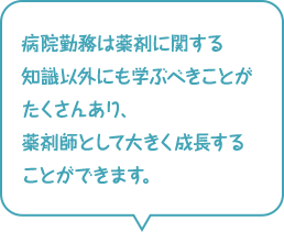 病院勤務は薬剤に関する知識以外にも学ぶべきことがたくさんあり、薬剤師として大きく成長することができます。